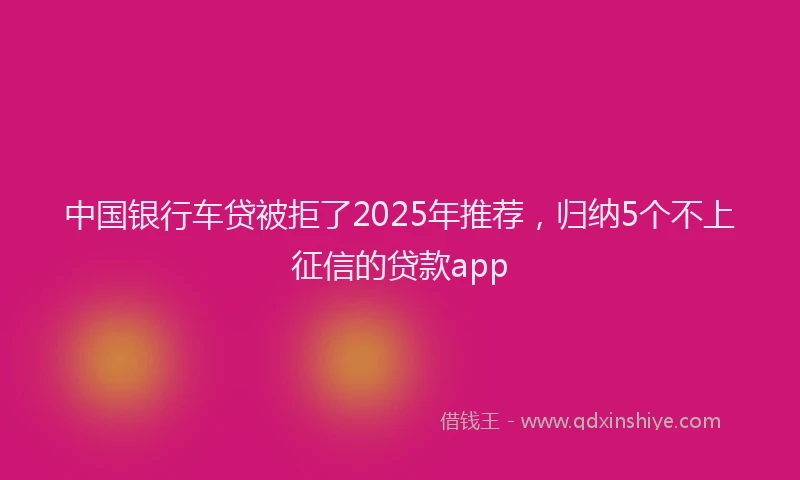 中国银行车贷被拒了2025年推荐，归纳5个不上征信的贷款app