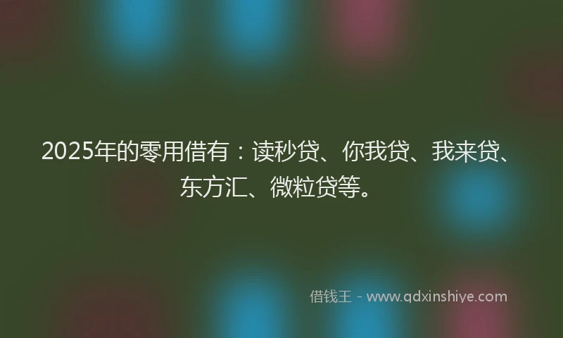 2025年的零用借有：读秒贷、你我贷、我来贷、东方汇、微粒贷等。