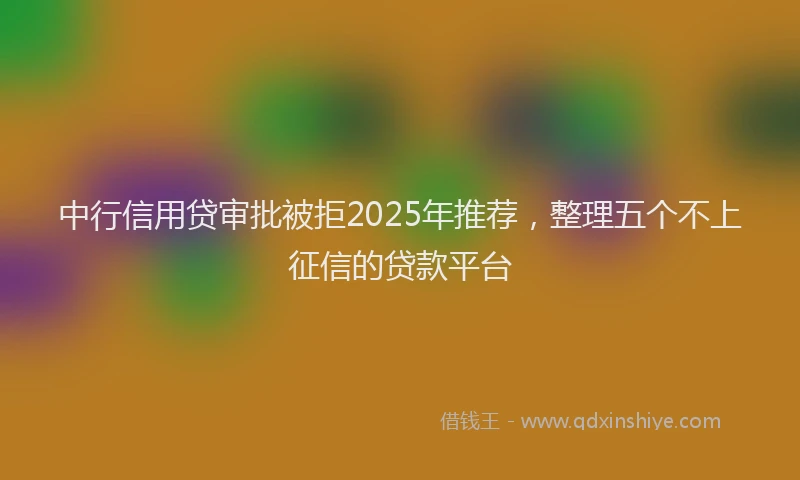 中行信用贷审批被拒2025年推荐，整理五个不上征信的贷款平台