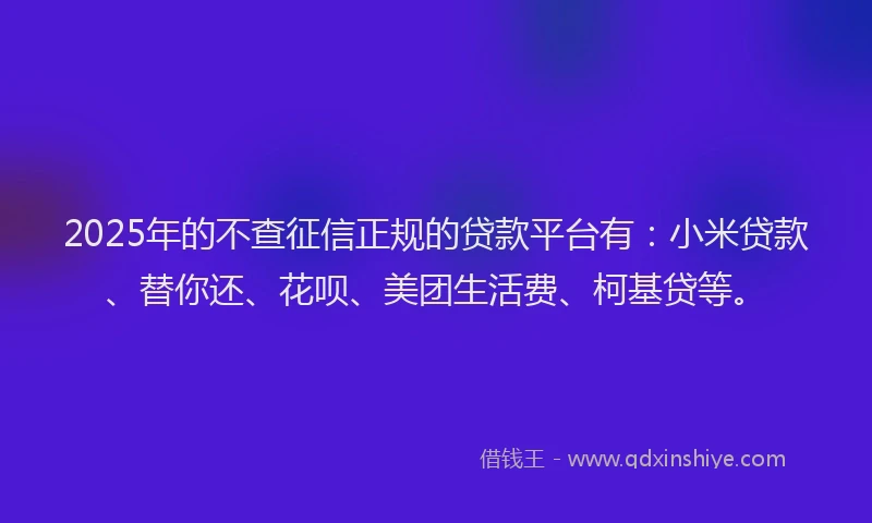 2025年的不查征信正规的贷款平台有：小米贷款、替你还、花呗、美团生活费、柯基贷等。