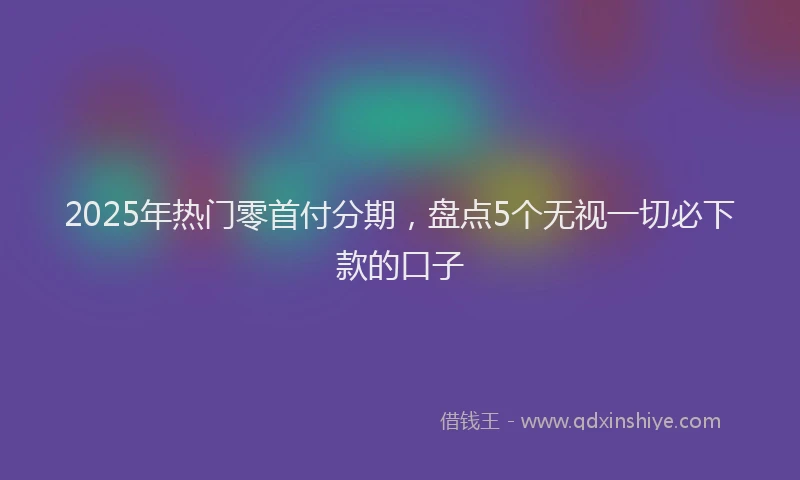 2025年热门零首付分期，盘点5个无视一切必下款的口子