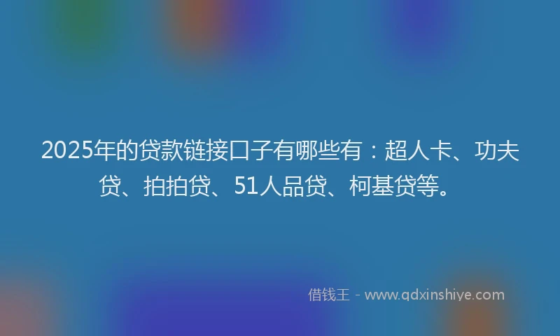 2025年的贷款链接口子有哪些有：超人卡、功夫贷、拍拍贷、51人品贷、柯基贷等。