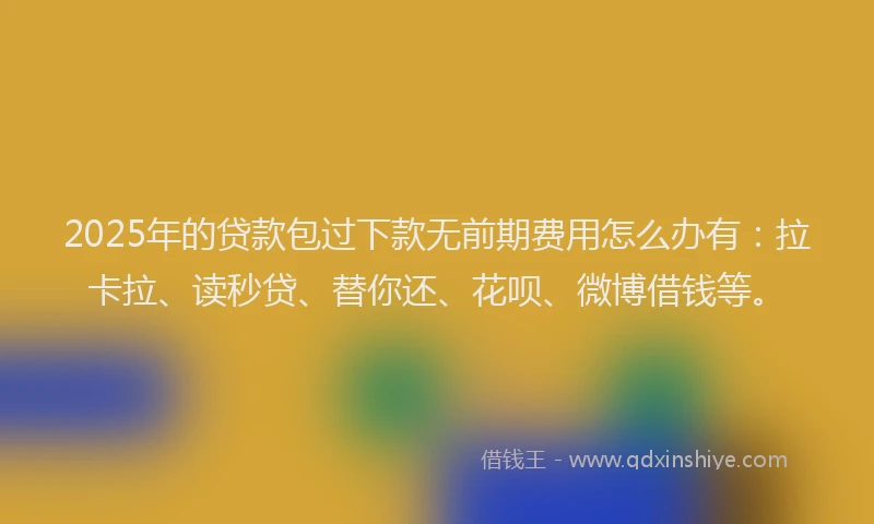 2025年的贷款包过下款无前期费用怎么办有：拉卡拉、读秒贷、替你还、花呗、微博借钱等。