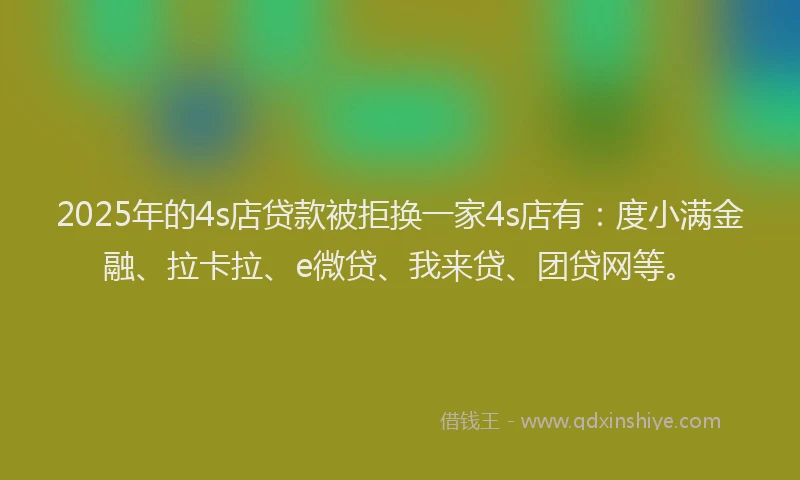 2025年的4s店贷款被拒换一家4s店有：度小满金融、拉卡拉、e微贷、我来贷、团贷网等。