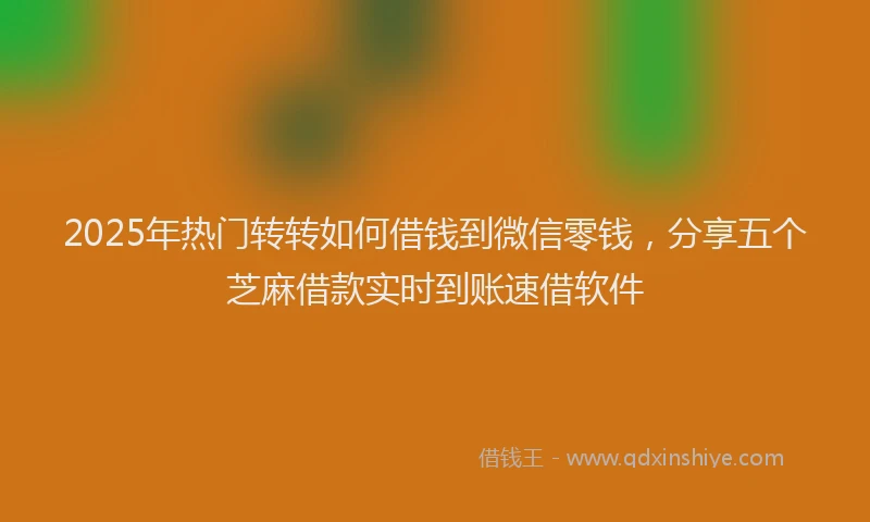 2025年热门转转如何借钱到微信零钱，分享五个芝麻借款实时到账速借软件
