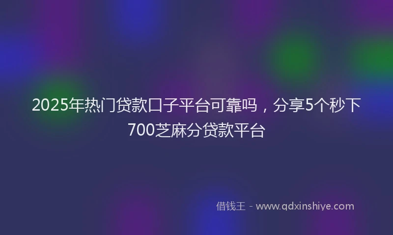 2025年热门贷款口子平台可靠吗，分享5个秒下700芝麻分贷款平台