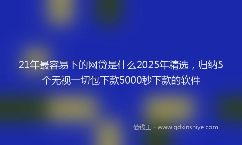 21年最容易下的网贷是什么2025年精选，归纳5个无视一切包下款5000秒下款的软件