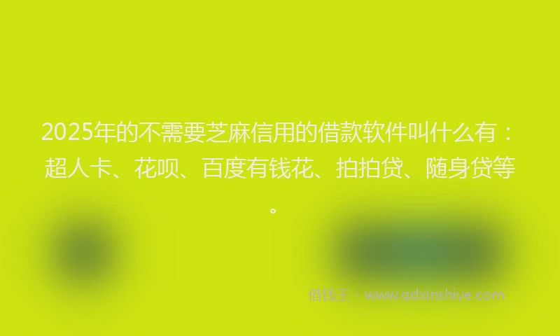 2025年的不需要芝麻信用的借款软件叫什么有：超人卡、花呗、百度有钱花、拍拍贷、随身贷等。