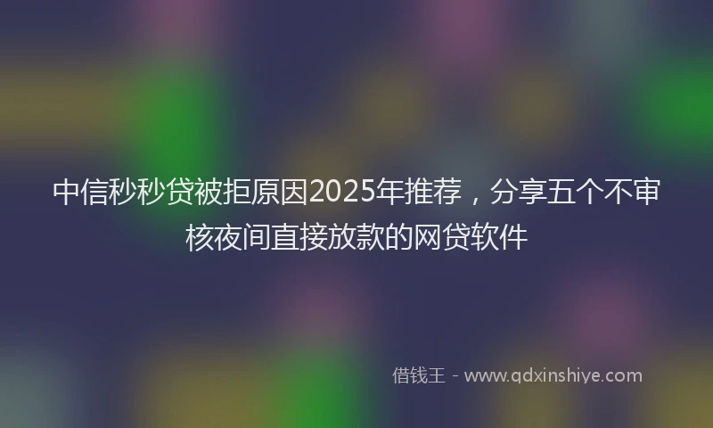 中信秒秒贷被拒原因2025年推荐，分享五个不审核夜间直接放款的网贷软件