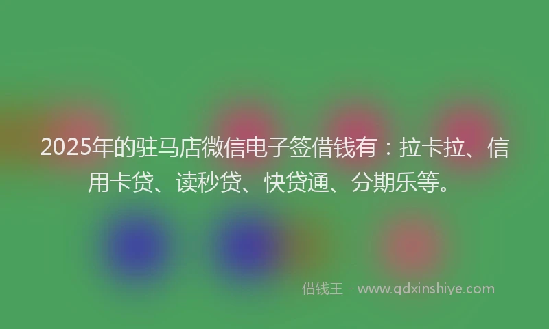2025年的驻马店微信电子签借钱有：拉卡拉、信用卡贷、读秒贷、快贷通、分期乐等。