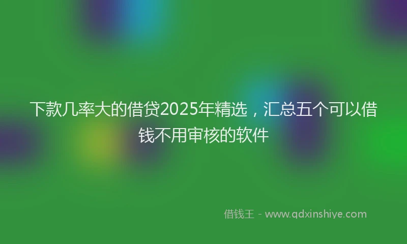 下款几率大的借贷2025年精选，汇总五个可以借钱不用审核的软件