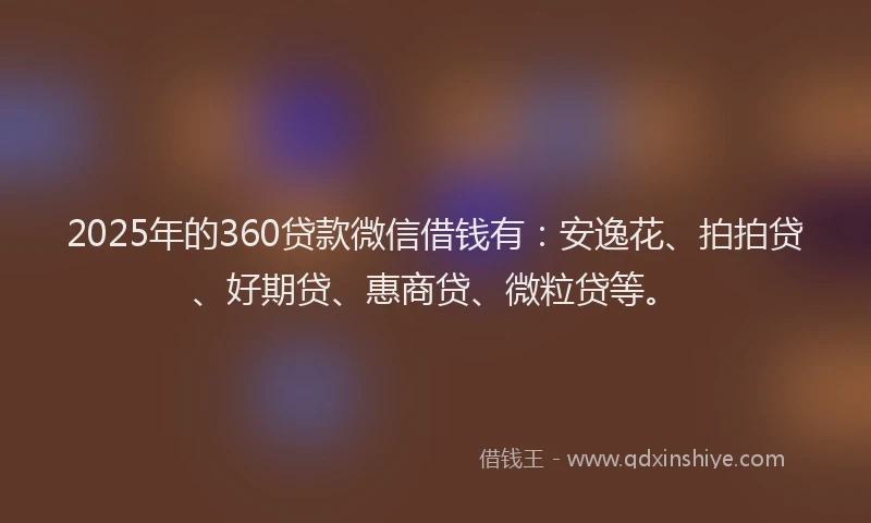 2025年的360贷款微信借钱有：安逸花、拍拍贷、好期贷、惠商贷、微粒贷等。