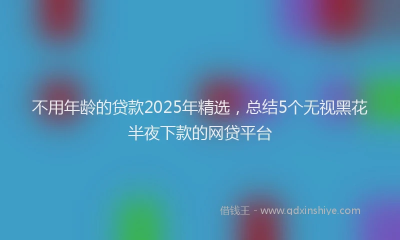 不用年龄的贷款2025年精选，总结5个无视黑花半夜下款的网贷平台