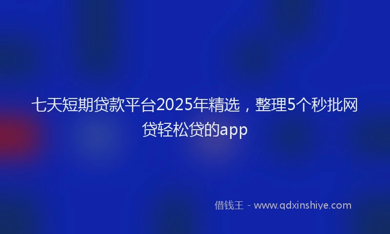 七天短期贷款平台2025年精选，整理5个秒批网贷轻松贷的app