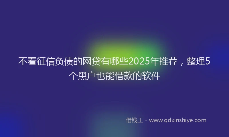 不看征信负债的网贷有哪些2025年推荐，整理5个黑户也能借款的软件