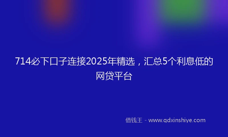 714必下口子连接2025年精选，汇总5个利息低的网贷平台