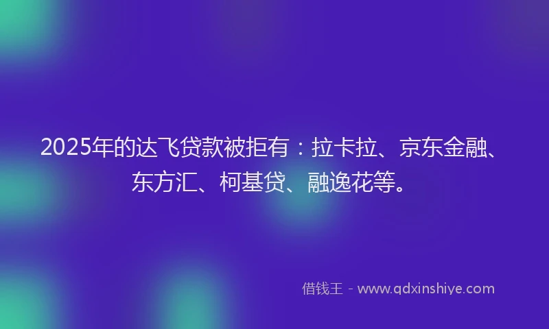 2025年的达飞贷款被拒有：拉卡拉、京东金融、东方汇、柯基贷、融逸花等。