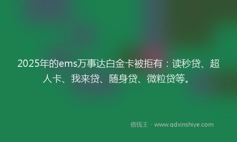 2025年的ems万事达白金卡被拒有：读秒贷、超人卡、我来贷、随身贷、微粒贷等。