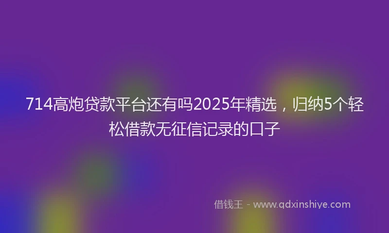714高炮贷款平台还有吗2025年精选，归纳5个轻松借款无征信记录的口子