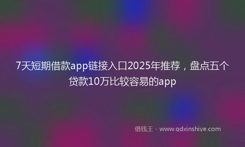 7天短期借款app链接入口2025年推荐，盘点五个贷款10万比较容易的app