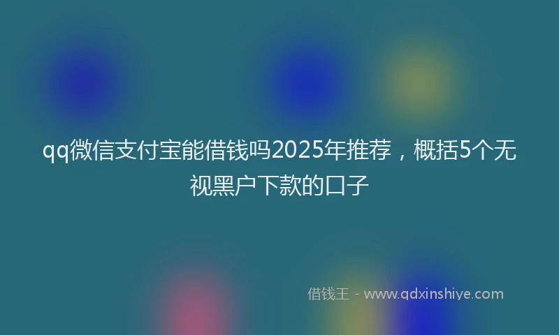 qq微信支付宝能借钱吗2025年推荐，概括5个无视黑户下款的口子