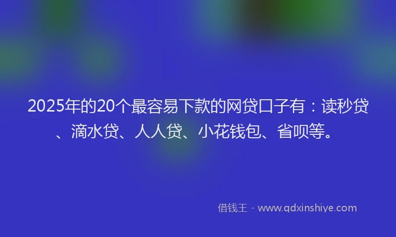 2025年的20个最容易下款的网贷口子有：读秒贷、滴水贷、人人贷、小花钱包、省呗等。