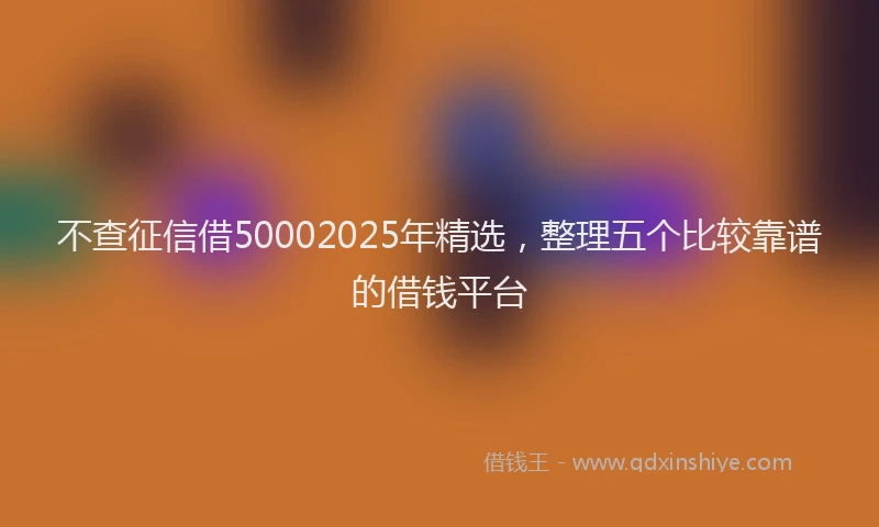 不查征信借50002025年精选，整理五个比较靠谱的借钱平台