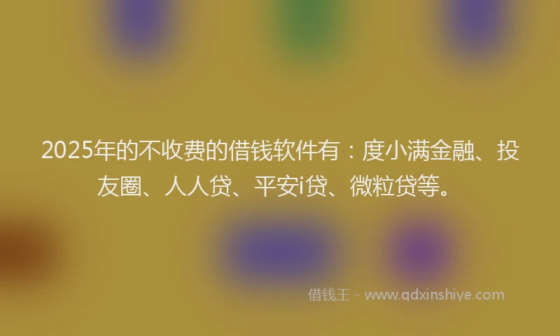 2025年的不收费的借钱软件有：度小满金融、投友圈、人人贷、平安i贷、微粒贷等。