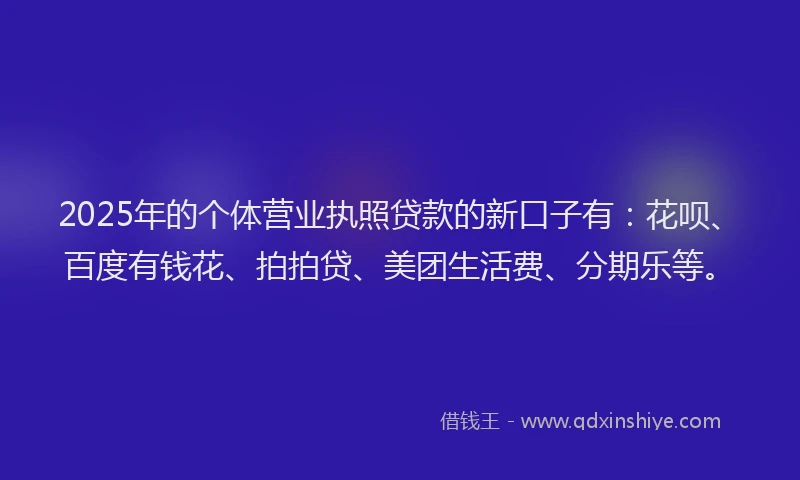 2025年的个体营业执照贷款的新口子有：花呗、百度有钱花、拍拍贷、美团生活费、分期乐等。