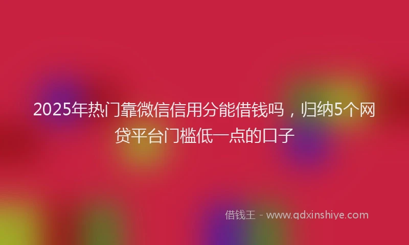 2025年热门靠微信信用分能借钱吗，归纳5个网贷平台门槛低一点的口子