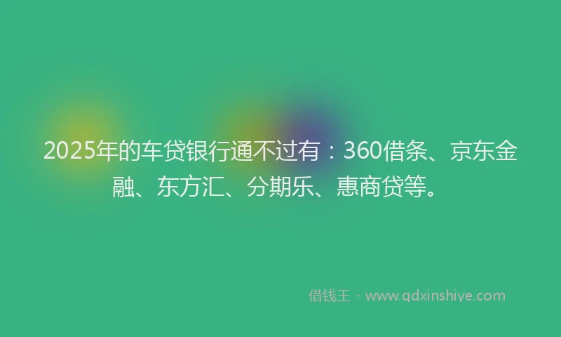 2025年的车贷银行通不过有：360借条、京东金融、东方汇、分期乐、惠商贷等。