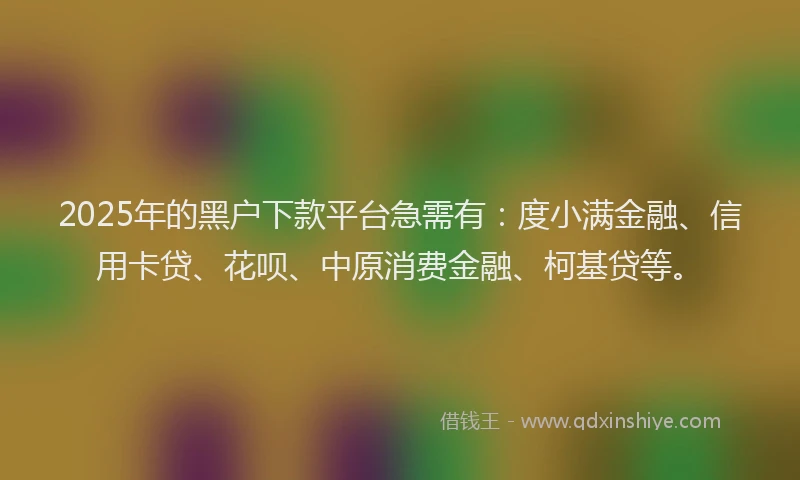 2025年的黑户下款平台急需有：度小满金融、信用卡贷、花呗、中原消费金融、柯基贷等。