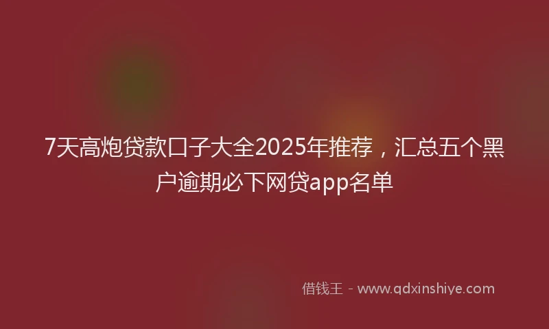 7天高炮贷款口子大全2025年推荐，汇总五个黑户逾期必下网贷app名单
