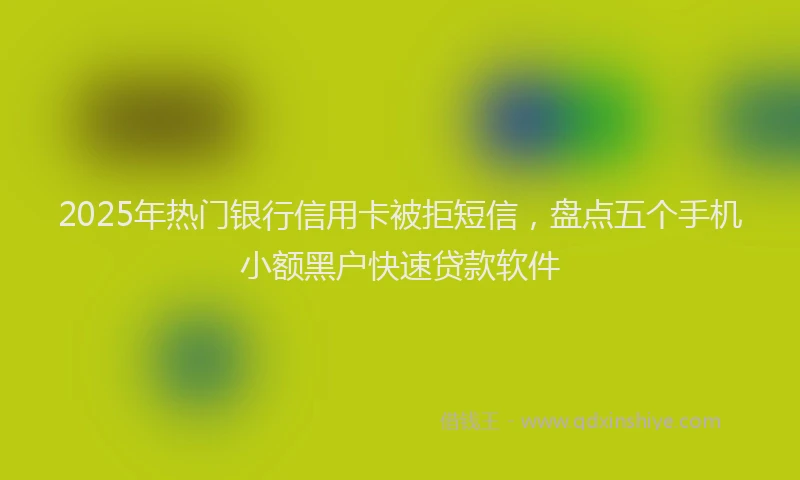 2025年热门银行信用卡被拒短信，盘点五个手机小额黑户快速贷款软件