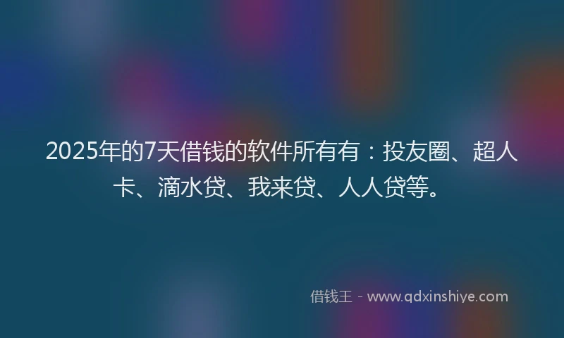 2025年的7天借钱的软件所有有：投友圈、超人卡、滴水贷、我来贷、人人贷等。