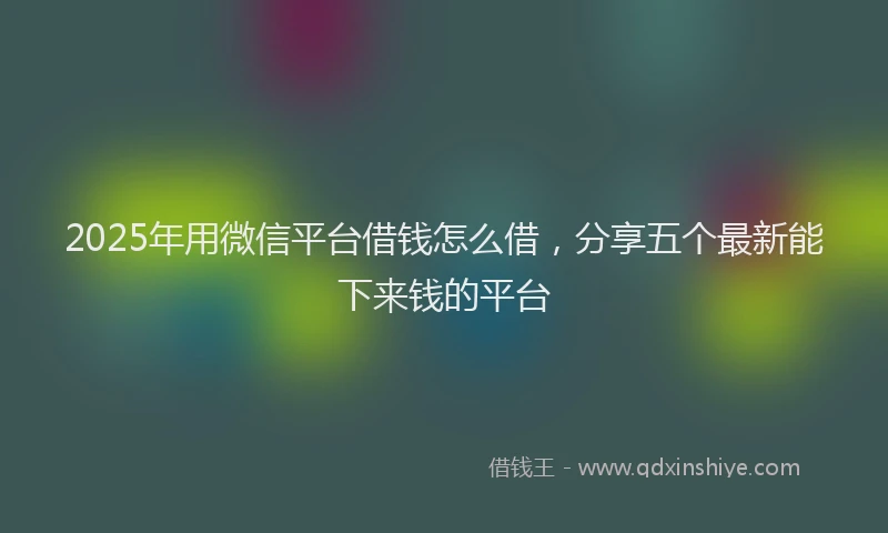 2025年用微信平台借钱怎么借，分享五个最新能下来钱的平台