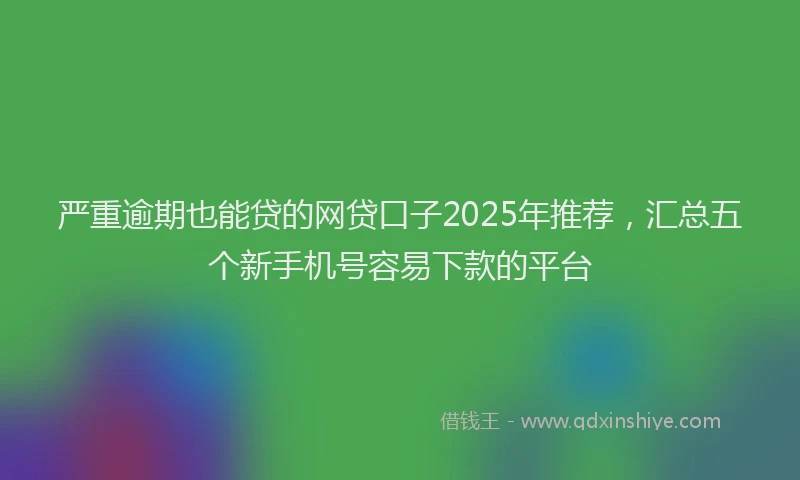 严重逾期也能贷的网贷口子2025年推荐，汇总五个新手机号容易下款的平台