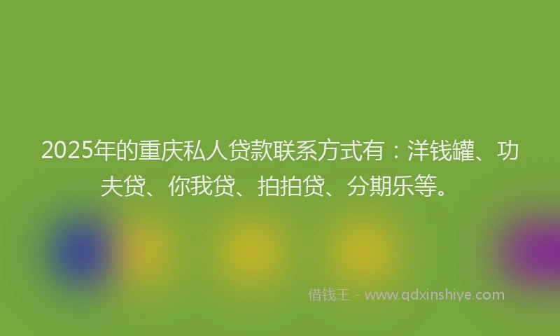 2025年的重庆私人贷款联系方式有：洋钱罐、功夫贷、你我贷、拍拍贷、分期乐等。