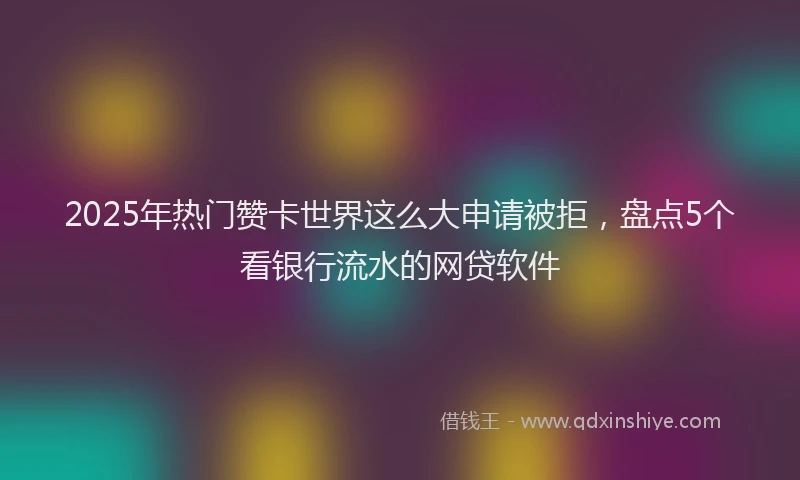 2025年热门赞卡世界这么大申请被拒，盘点5个看银行流水的网贷软件