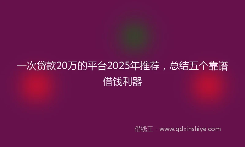 一次贷款20万的平台2025年推荐，总结五个靠谱借钱利器