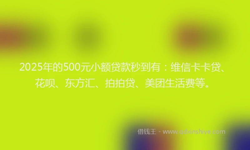 2025年的500元小额贷款秒到有：维信卡卡贷、花呗、东方汇、拍拍贷、美团生活费等。