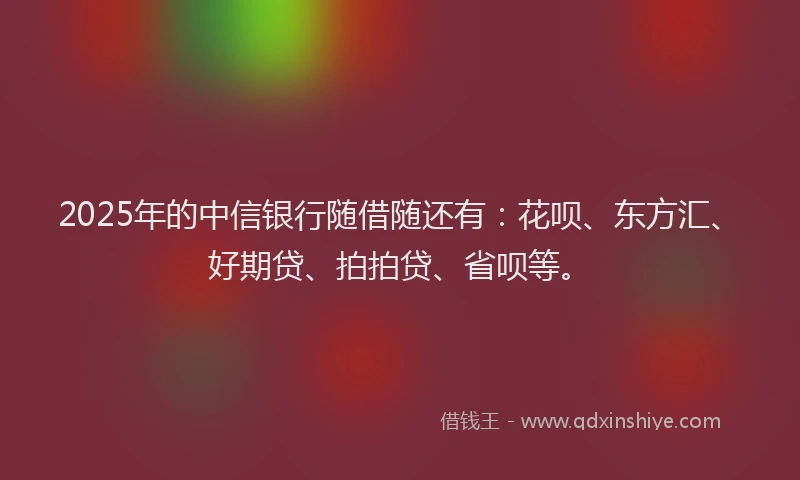 2025年的中信银行随借随还有：花呗、东方汇、好期贷、拍拍贷、省呗等。