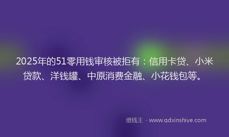 2025年的51零用钱审核被拒有：信用卡贷、小米贷款、洋钱罐、中原消费金融、小花钱包等。