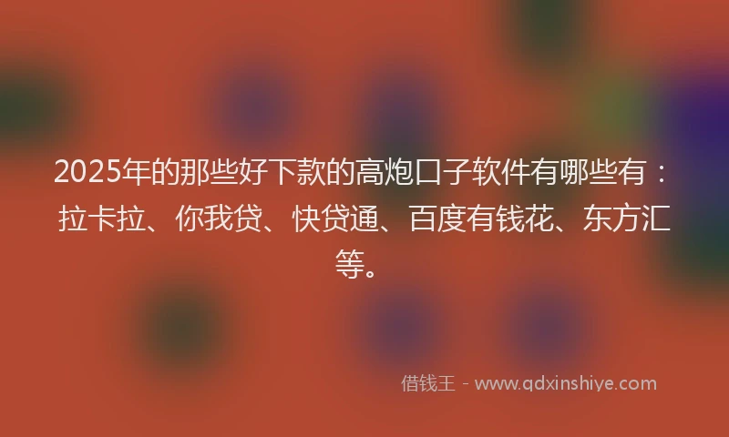 2025年的那些好下款的高炮口子软件有哪些有：拉卡拉、你我贷、快贷通、百度有钱花、东方汇等。