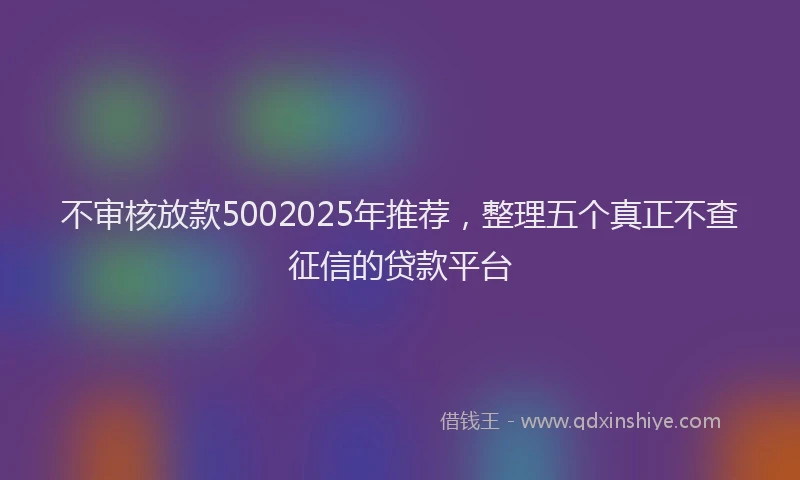 不审核放款5002025年推荐，整理五个真正不查征信的贷款平台