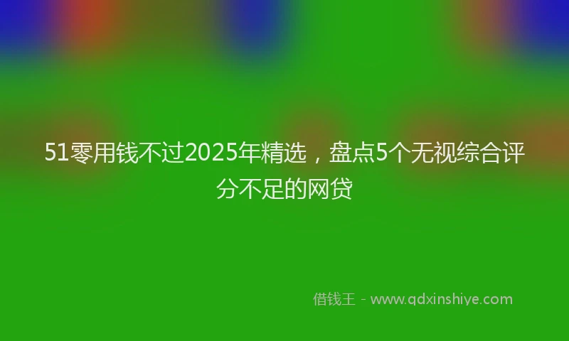 51零用钱不过2025年精选，盘点5个无视综合评分不足的网贷