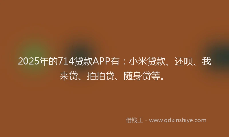 2025年的714贷款APP有：小米贷款、还呗、我来贷、拍拍贷、随身贷等。