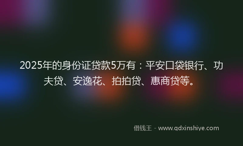 2025年的身份证贷款5万有：平安口袋银行、功夫贷、安逸花、拍拍贷、惠商贷等。