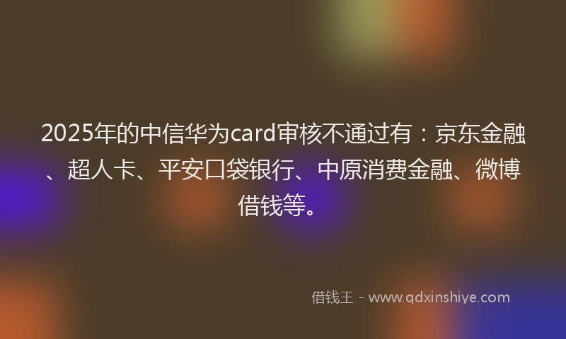 2025年的中信华为card审核不通过有：京东金融、超人卡、平安口袋银行、中原消费金融、微博借钱等。