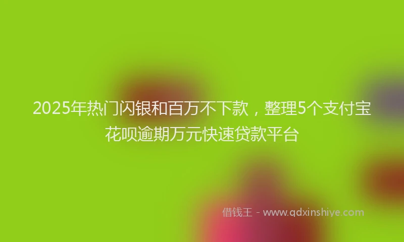 2025年热门闪银和百万不下款，整理5个支付宝花呗逾期万元快速贷款平台